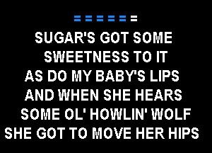 SUGAR'S GOT SOME
SWEETNESS TO IT
AS DO MY BABY'S LIPS
AND WHEN SHE HEARS
SOME OL' HOWLIN'WOLF
SHE GOT TO MOVE HER HIPS