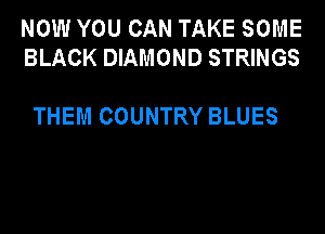 NOW YOU CAN TAKE SOME
BLACK DIAMOND STRINGS

THEM COUNTRY BLUES