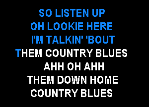 50 LISTEN UP
0H LOOKIE HERE
I'M TALKIN' 'BOUT
THEM COUNTRY BLUES
AHH 0H AHH
THEM DOWN HOME
COUNTRY BLUES