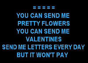 YOU CAN SEND ME
PRETTY FLOWERS
YOU CAN SEND ME
VALENTINES
SEND ME LETTERS EVERY DAY
BUT IT WON'T PAY