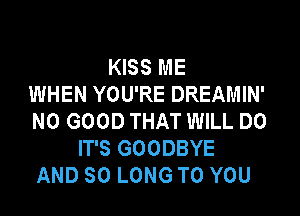 KISS ME
WHEN YOU'RE DREAMIN'
NO GOOD THAT WILL DO
IT'S GOODBYE
AND SO LONG TO YOU