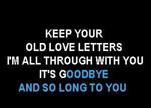 KEEP YOUR
OLD LOVE LETTERS
I'M ALL THROUGH WITH YOU
IT'S GOODBYE
AND SO LONG TO YOU