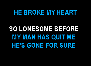 HE BROKE MY HEART

SO LONESOME BEFORE
MY MAN HAS QUIT ME
HE'S GONE FOR SURE