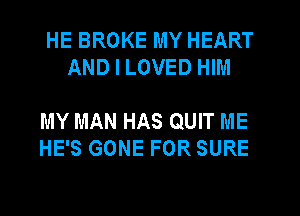 HE BROKE MY HEART
AND I LOVED HIM

MY MAN HAS QUIT ME
HE'S GONE FOR SURE