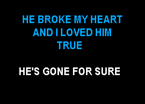 HEBROKEMYHEART
AND I LOVED HIM
TRUE

HE'S GONE FOR SURE