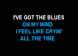 I'VE GOT THE BLUES
ON MY MIND

I FEEL LIKE CRYIN'
ALL THE TIME