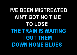 I'VE BEEN MISTREATED
AIN'T GOT N0 TIME
TO LOSE
THE TRAIN IS WAITING
I GOT THEM
DOWN HOME BLUES