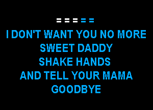 I DON'T WANT YOU NO MORE
SWEET DADDY
SHAKE HANDS

AND TELL YOUR MAMA
GOODBYE