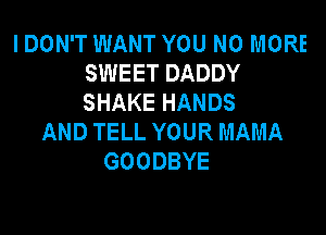 I DON'T WANT YOU NO MORE
SWEET DADDY
SHAKE HANDS

AND TELL YOUR MAMA
GOODBYE