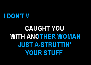 ITOLD YOU I LOVE YOU
BUT THAT WASN'T ENOUGH
CAUGHT YOU
WITH ANOTHER WOMAN
JUST A-STRUTTIN'

YOUR STU'