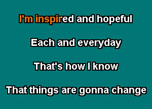 I'm inspired and hopeful
Each and everyday

That's how I know

That things are gonna change