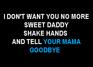 I DON'T WANT YOU NO MORE
SWEET DADDY
SHAKE HANDS

AND TELL YOUR MAMA
GOODBYE