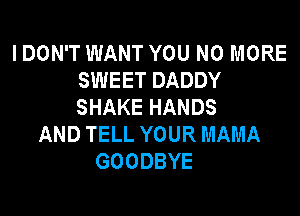 I DON'T WANT YOU NO MORE
SWEET DADDY
SHAKE HANDS

AND TELL YOUR MAMA
GOODBYE