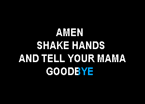 AMEN
SHAKE HANDS

AND TELL YOUR MAMA
GOODBYE