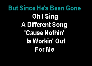 But Since He's Been Gone
Oh I Sing
A Different Song

'Cause Nothin'
ls Workin' Out
For Me