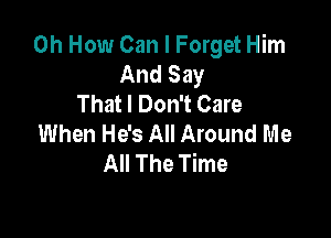 0h How Can I Forget Him
And Say
That I Don't Care

When He's All Around Me
All The Time