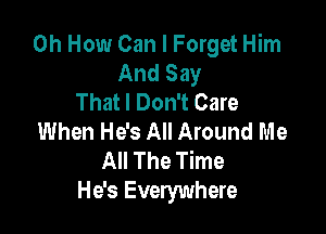 0h How Can I Forget Him
And Say
That I Don't Care

When He's All Around Me
All The Time
He's Everywhere