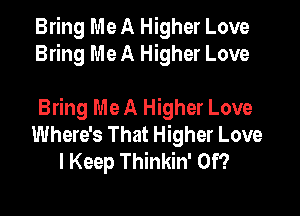 Bring Me A Higher Love
Bring Me A Higher Love

Bring Me A Higher Love
Where's That Higher Love
I Keep Thinkin' 0f?