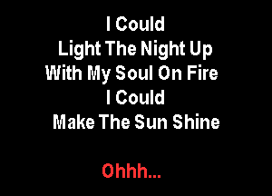 I Could
Light The Night Up
With My Soul On Fire
I Could

Make The Sun Shine

Ohhh...