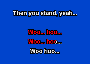 Then you stand, yeah...

Woo... hoo...
Woo... hoo...
Woo hoo...
