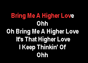 Bring Me A Higher Love
Ohh
0h Bring Me A Higher Love

It's That Higher Love
I Keep Thinkin' 0f
Ohh