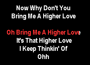 Now Why Don't You
Bring Me A Higher Love

0h Bring Me A Higher Love

It's That Higher Love
I Keep Thinkin' 0f
Ohh