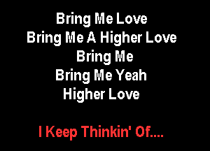Bring Me Love
Bring Me A Higher Love
Bring Me
Bring Me Yeah

Higher Love

I Keep Thinkin' 0f....