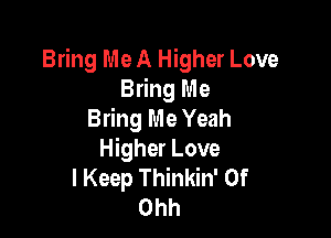 Bring Me A Higher Love
Bring Me
Bring Me Yeah

Higher Love
I Keep Thinkin' 0f
Ohh