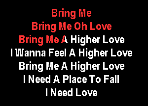 Bring Me
Bring Me Oh Love
Bring Me A Higher Love

I Wanna Feel A Higher Love
Bring Me A Higher Love
I Need A Place To Fall
I Need Love