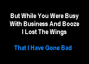 But While You Were Busy
With Business And Booze
I Lost The Wings

That I Have Gone Bad