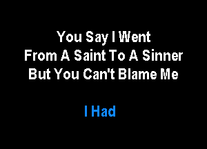 You Say I Went
From A Saint To A Sinner

But You Can't Blame Me

lHad