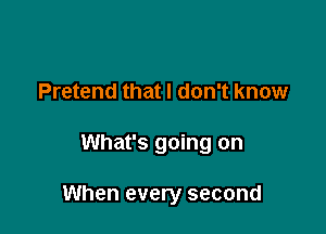 Pretend that I don't know

What's going on

When every second