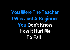 You Were The Teacher
lWas Just A Beginner

You Don't Know
How It Hurt Me
To Fall