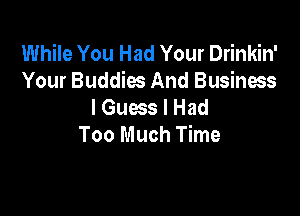 While You Had Your Drinkin'
Your Buddies And Business
I Guess I Had

Too Much Time