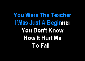 You Were The Teacher
lWas Just A Beginner

You Don't Know
How It Hurt Me
To Fall