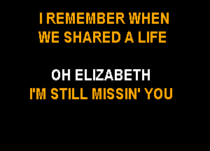 IREMEMBERWHEN
WE SHARED A LIFE

0H ELIZABETH
I'M STILL MISSIN' YOU
