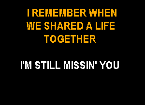 IREMEMBERWHEN
WE SHARED A LIFE
TOGETHER

I'M STILL MISSIN' YOU
