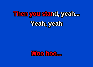 Then you stand, yeah...
Yeah, yeah