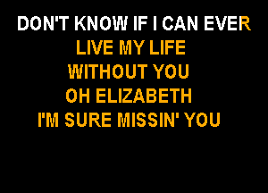 DON'T KNOW IF I CAN EVER
LIVE MY LIFE
WITHOUT YOU
0H ELIZABETH

I'M SURE MISSIN' YOU