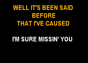 WELL IT'S BEEN SAID
BEFORE
THAT I'VE CAUSED

I'M SURE MISSIN' YOU