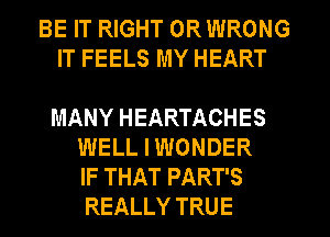 BE IT RIGHT ORWRONG
IT FEELS MY HEART

MANY HEARTACHES
WELL I WONDER
IF THAT PART'S
REALLY TRUE