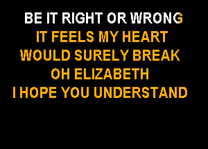 BE IT RIGHT ORWRONG
IT FEELS MY HEART
WOULD SURELY BREAK
0H ELIZABETH
IHOPE YOU UNDERSTAND