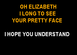 0H ELIZABETH
I LONG TO SEE
YOUR PRETTY FACE

IHOPE YOU UNDERSTAND