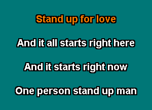 Stand up for love
And it all starts right here

And it starts right now

One person stand up man