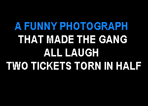 A FUNNY PHOTOGRAPH
THAT MADE THE GANG
ALL LAUGH
TWO TICKETS TORN IN HALF