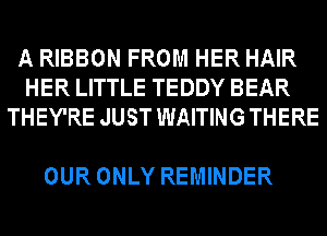 A RIBBON FROM HER HAIR
HER LITTLE TEDDY BEAR
THEY'RE JUST WAITING THERE

OUR ONLY REMINDER