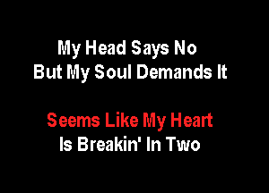 My Head Says No
But My Soul Demands It

Seems Like My Heart
Is Breakin' In Two