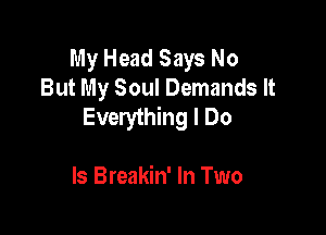 My Head Says No
But My Soul Demands It
Everything I Do

Is Breakin' In Two