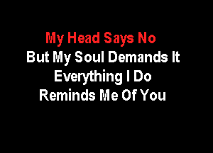 My Head Says No
But My Soul Demands It
Everything I Do

Reminds Me Of You