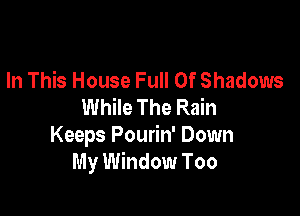 In This House Full Of Shadows
While The Rain

Keeps Pourin' Down
My Window Too